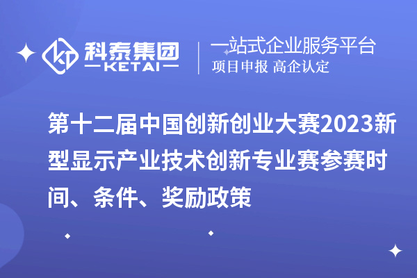 第十二屆中國創(chuàng)新創(chuàng)業(yè)大賽2023新型顯示產(chǎn)業(yè)技術(shù)創(chuàng)新專業(yè)賽參賽時間、條件、獎勵政策