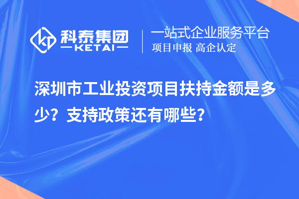 深圳市工業(yè)投資項(xiàng)目扶持金額是多少？支持政策還有哪些？