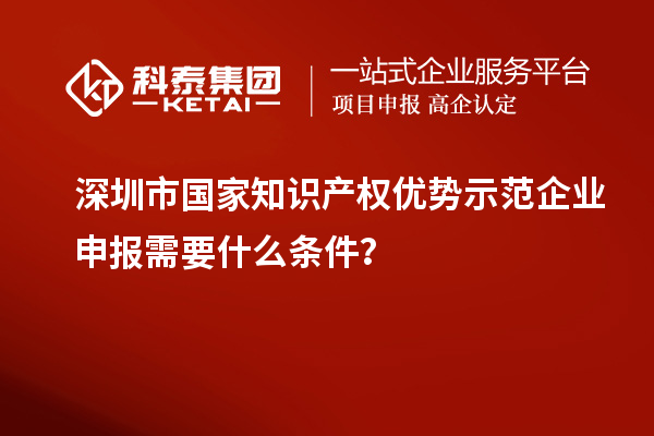 深圳市國家知識(shí)產(chǎn)權(quán)優(yōu)勢(shì)示范企業(yè)申報(bào)需要什么條件？