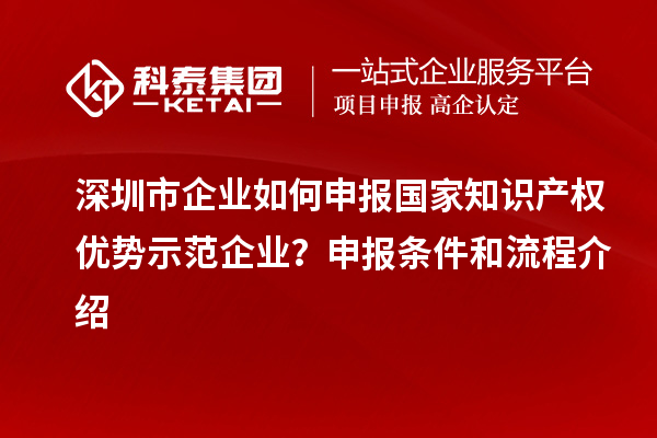深圳市企業(yè)如何申報國家知識產(chǎn)權(quán)優(yōu)勢示范企業(yè)？申報條件和流程介紹