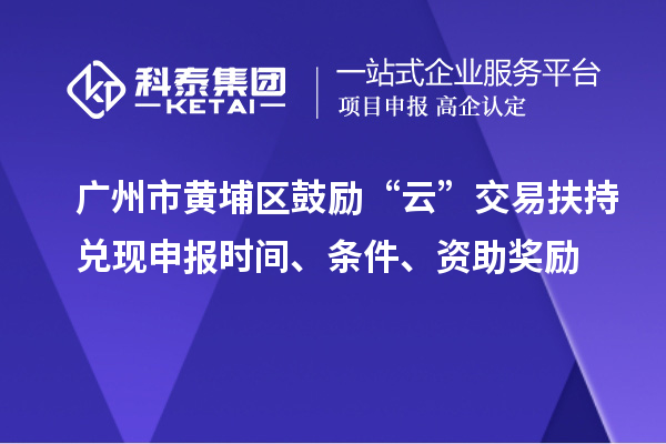 廣州市黃埔區(qū)鼓勵(lì)“云”交易扶持兌現(xiàn)申報(bào)時(shí)間、條件、資助獎(jiǎng)勵(lì)