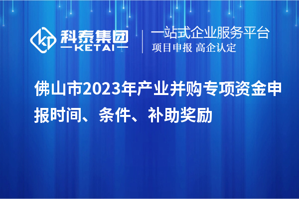 佛山市2023年產(chǎn)業(yè)并購專項資金申報時間、條件、補(bǔ)助獎勵