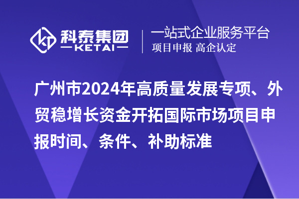 廣州市2024年高質(zhì)量發(fā)展專項外貿(mào)穩(wěn)增長資金開拓國際市場項目申報時間、條件、補助標準