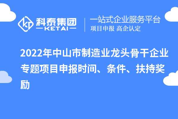 2022年中山市制造業(yè)龍頭骨干企業(yè)專題項目申報時間、條件、扶持獎勵