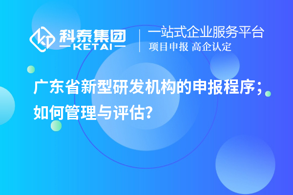 廣東省新型研發(fā)機(jī)構(gòu)的申報(bào)程序；如何管理與評(píng)估？