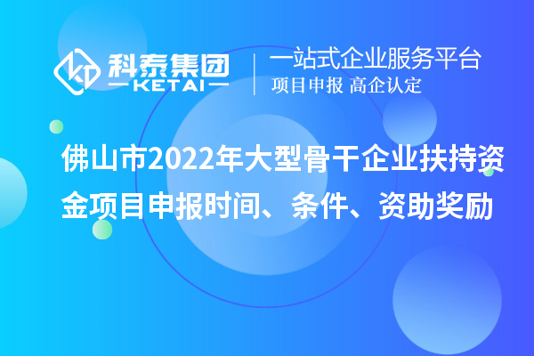 佛山市2022年大型骨干企業(yè)扶持資金項(xiàng)目申報(bào)時(shí)間、條件、資助獎勵