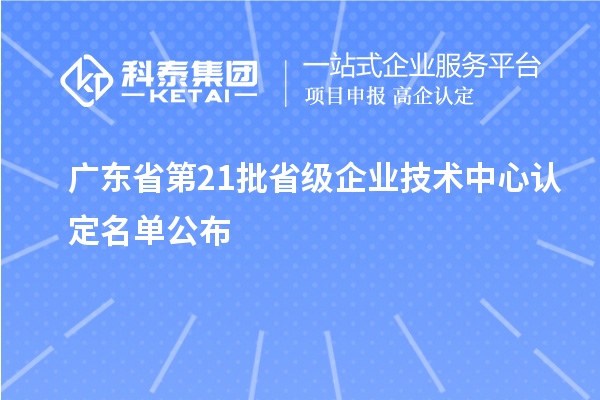 廣東省第21批省級企業(yè)技術(shù)中心認定名單公布
