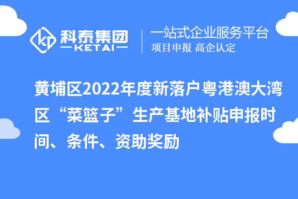 黃埔區(qū)2022年度新落戶粵港澳大灣區(qū)“菜籃子”生產(chǎn)基地補貼申報時間、條件、資助獎勵
