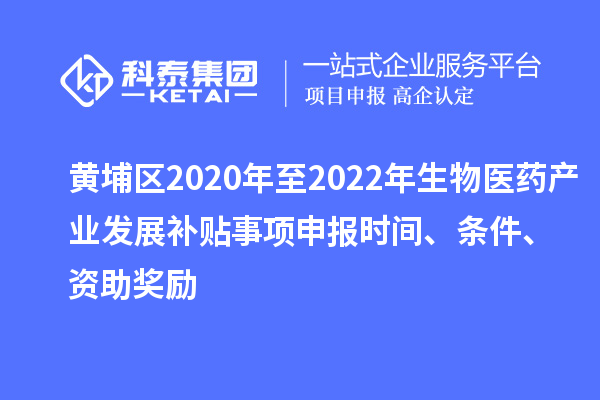 黃埔區(qū)2020年至2022年生物醫(yī)藥產(chǎn)業(yè)發(fā)展補貼事項申報時間、條件、資助獎勵