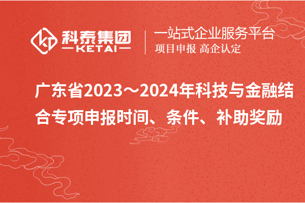 廣東省2023～2024年科技與金融結(jié)合專項申報時間、條件、補助獎勵