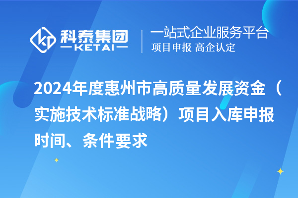 2024年度惠州市高質量發(fā)展資金（實施技術標準戰(zhàn)略）項目入庫申報時間、條件要求