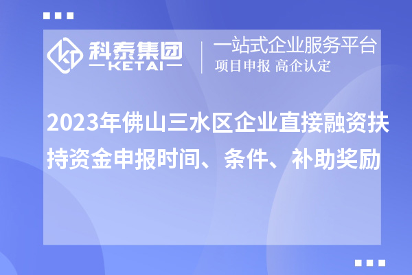 2023年佛山三水區(qū)企業(yè)直接融資扶持資金申報(bào)時(shí)間、條件、補(bǔ)助獎(jiǎng)勵(lì)