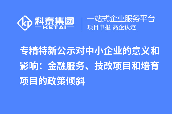 專精特新公示對中小企業(yè)的意義和影響：金融服務(wù)、<a href=http://www.hsloq2267.cn/fuwu/jishugaizao.html target=_blank class=infotextkey>技改</a>項(xiàng)目和培育項(xiàng)目的政策傾斜