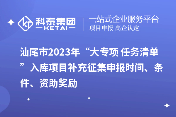 汕尾市2023年“大專項(xiàng)+任務(wù)清單”入庫(kù)項(xiàng)目補(bǔ)充征集申報(bào)時(shí)間、條件、資助獎(jiǎng)勵(lì)