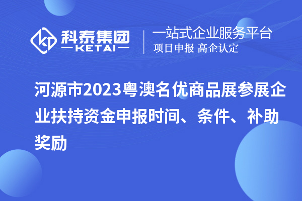 河源市2023粵澳名優(yōu)商品展參展企業(yè)扶持資金申報(bào)時(shí)間、條件、補(bǔ)助獎(jiǎng)勵(lì)