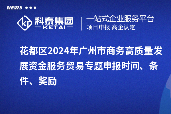 花都區(qū)2024年廣州市商務(wù)高質(zhì)量發(fā)展資金服務(wù)貿(mào)易專題申報時間、條件、獎勵