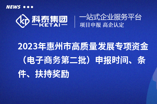 2023年惠州市高質(zhì)量發(fā)展專(zhuān)項(xiàng)資金（電子商務(wù)第二批）申報(bào)時(shí)間、條件、扶持獎(jiǎng)勵(lì)