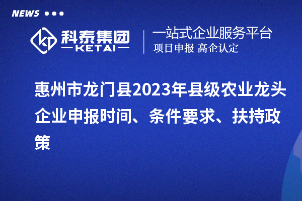 惠州市龍門縣2023年縣級農(nóng)業(yè)龍頭企業(yè)申報時間、條件要求、扶持政策