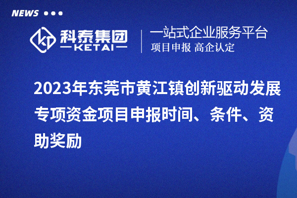 2023年?yáng)|莞市黃江鎮(zhèn)創(chuàng)新驅(qū)動(dòng)發(fā)展專(zhuān)項(xiàng)資金項(xiàng)目申報(bào)時(shí)間、條件、資助獎(jiǎng)勵(lì)
