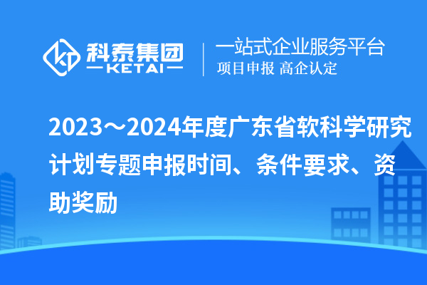 2023～2024年度廣東省軟科學(xué)研究計(jì)劃專題申報(bào)時(shí)間、條件要求、資助獎(jiǎng)勵(lì)