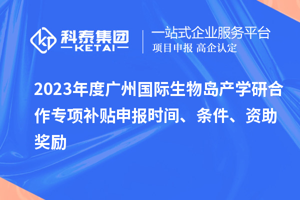 2023年度廣州國際生物島產(chǎn)學研合作專項補貼申報時間、條件、資助獎勵