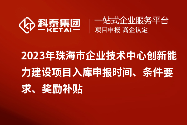 2023年珠海市企業(yè)技術中心創(chuàng)新能力建設項目入庫申報時間、條件要求、獎勵補貼