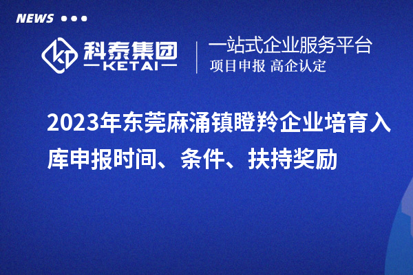 2023年東莞麻涌鎮(zhèn)瞪羚企業(yè)培育入庫申報時間、條件、扶持獎勵