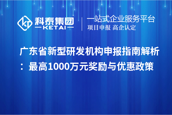 廣東省新型研發(fā)機(jī)構(gòu)申報(bào)指南解析：最高1000萬(wàn)元獎(jiǎng)勵(lì)與優(yōu)惠政策