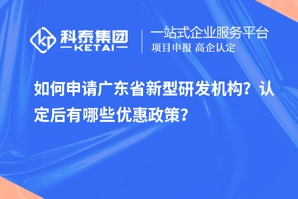 如何申請(qǐng)廣東省新型研發(fā)機(jī)構(gòu)？認(rèn)定后有哪些優(yōu)惠政策？