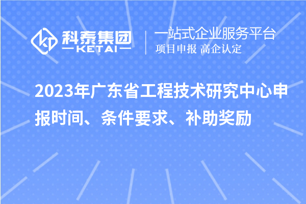 2023年廣東省<a href=http://www.hsloq2267.cn/fuwu/gongchengzhongxin.html target=_blank class=infotextkey>工程技術研究中心申報</a>時間、條件要求、補助獎勵