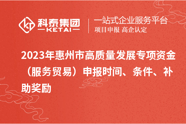 2023年惠州市高質(zhì)量發(fā)展專項(xiàng)資金（服務(wù)貿(mào)易）申報(bào)時(shí)間、條件、補(bǔ)助獎(jiǎng)勵(lì)