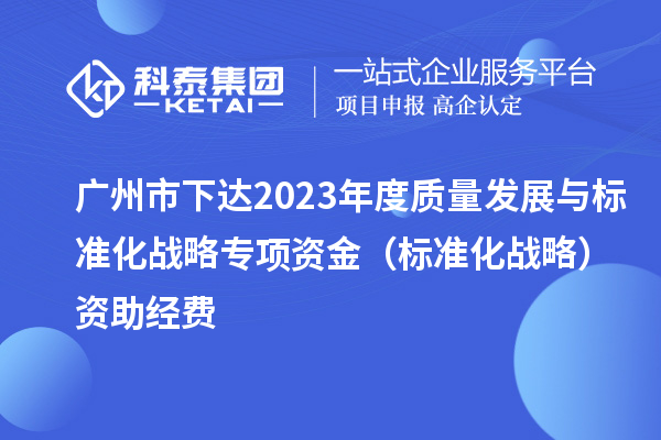 廣州市下達2023年度質(zhì)量發(fā)展與標(biāo)準(zhǔn)化戰(zhàn)略專項資金（標(biāo)準(zhǔn)化戰(zhàn)略）資助經(jīng)費