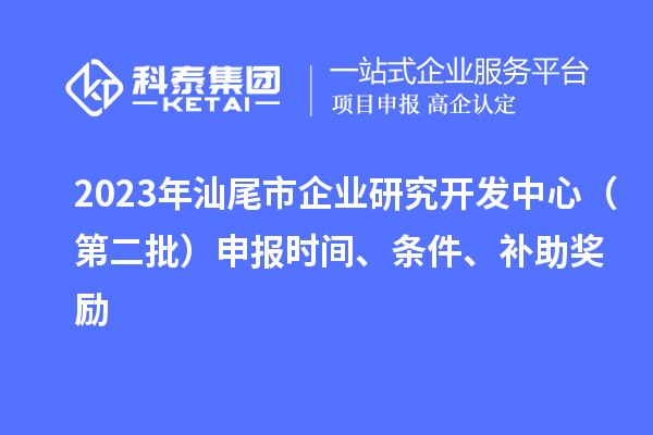 2023年汕尾市企業(yè)研究開發(fā)中心（第二批）申報(bào)時(shí)間、條件、補(bǔ)助獎(jiǎng)勵(lì)