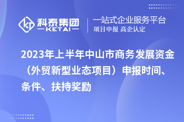 2023年上半年中山市商務(wù)發(fā)展資金（外貿(mào)新型業(yè)態(tài)項(xiàng)目）申報(bào)時(shí)間、條件、扶持獎勵