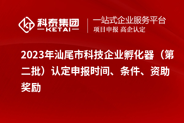 2023年汕尾市科技企業(yè)孵化器（第二批）認(rèn)定申報(bào)時(shí)間、條件、資助獎(jiǎng)勵(lì)