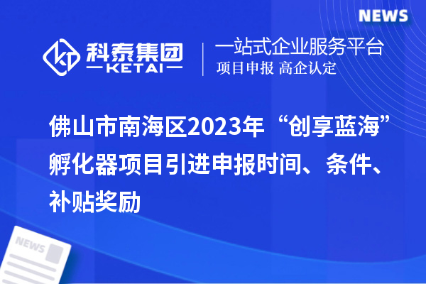 佛山市南海區(qū)2023年“創(chuàng)享藍(lán)?！狈趸黜?xiàng)目引進(jìn)申報(bào)時(shí)間、條件、補(bǔ)貼獎(jiǎng)勵(lì)