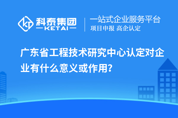 <a href=http://www.hsloq2267.cn/fuwu/gongchengzhongxin.html target=_blank class=infotextkey>廣東省工程技術研究中心</a>認定對企業(yè)有什么意義或作用？