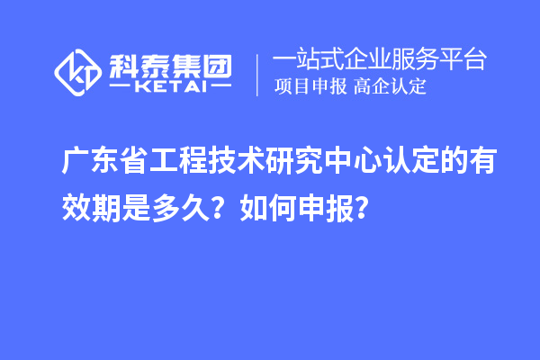 廣東<a href=http://www.hsloq2267.cn/fuwu/gongchengzhongxin.html target=_blank class=infotextkey>省工程技術(shù)研究中心認定</a>的有效期是多久？如何申報？