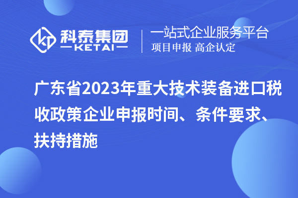 廣東省2023年重大技術(shù)裝備進(jìn)口稅收政策企業(yè)申報(bào)時(shí)間、條件要求、扶持措施