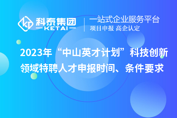 2023年“中山英才計(jì)劃”科技創(chuàng)新領(lǐng)域特聘人才申報(bào)時(shí)間、條件要求