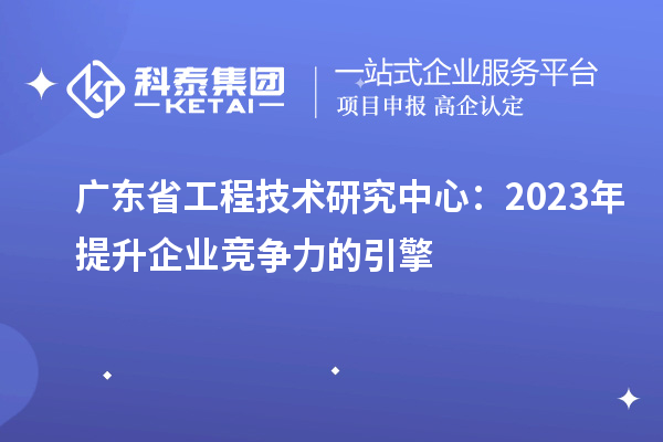 廣東省工程技術(shù)研究中心：2023年提升企業(yè)競(jìng)爭(zhēng)力的引擎