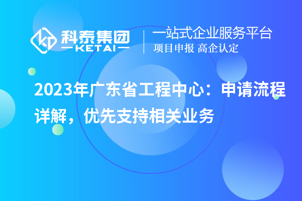 2023年廣東省工程中心：申請(qǐng)流程詳解，優(yōu)先支持相關(guān)業(yè)務(wù)