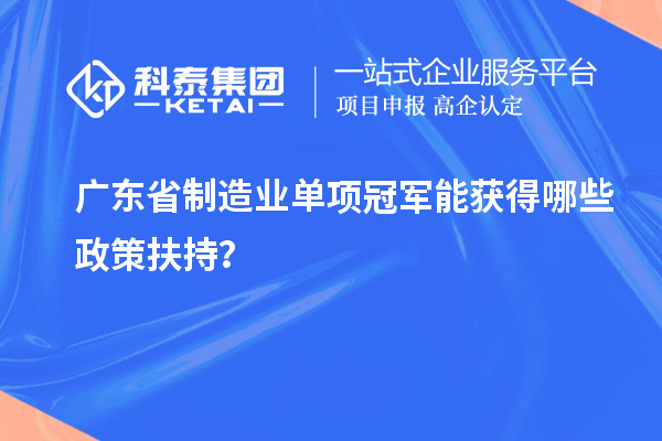 廣東省制造業(yè)單項(xiàng)冠軍能獲得哪些政策扶持？