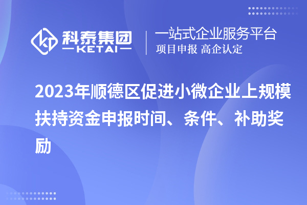 2023年順德區(qū)促進(jìn)小微企業(yè)上規(guī)模扶持資金申報(bào)時(shí)間、條件、補(bǔ)助獎(jiǎng)勵(lì)