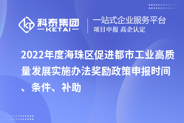 2022年度海珠區(qū)促進(jìn)都市工業(yè)高質(zhì)量發(fā)展實施辦法獎勵政策申報時間、條件、補(bǔ)助