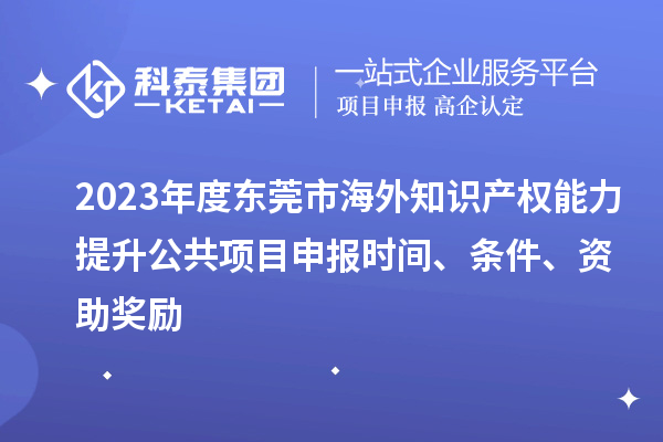 2023年度東莞市海外知識(shí)產(chǎn)權(quán)能力提升公共項(xiàng)目申報(bào)時(shí)間、條件、資助獎(jiǎng)勵(lì)
