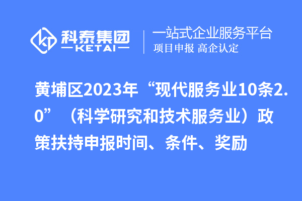 黃埔區(qū)2023年“現(xiàn)代服務(wù)業(yè)10條2.0”（科學(xué)研究和技術(shù)服務(wù)業(yè)）政策扶持申報(bào)時(shí)間、條件、獎(jiǎng)勵(lì)