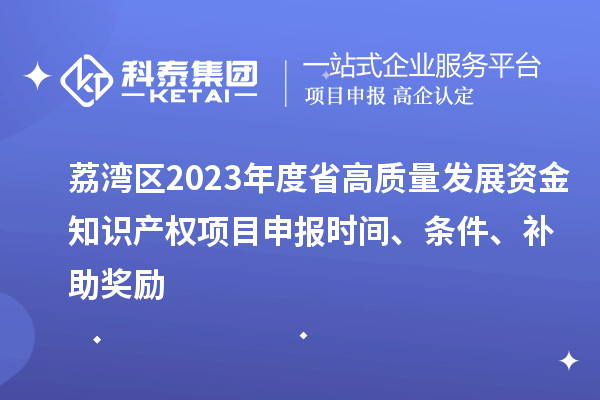荔灣區(qū)2023年度省高質(zhì)量發(fā)展資金知識產(chǎn)權(quán)項(xiàng)目申報時間、條件、補(bǔ)助獎勵