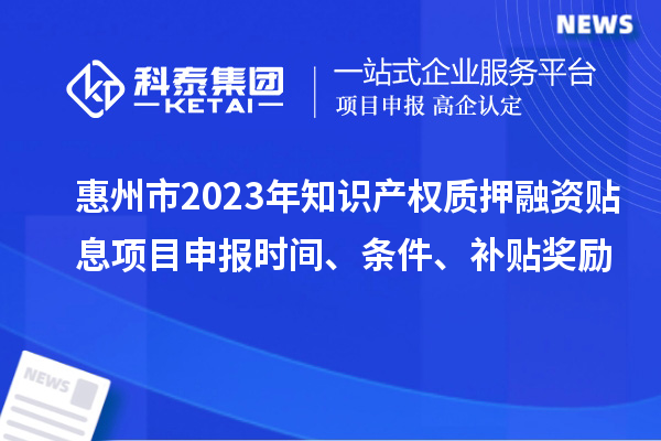 惠州市2023年知識(shí)產(chǎn)權(quán)質(zhì)押融資貼息<a href=http://www.hsloq2267.cn/shenbao.html target=_blank class=infotextkey>項(xiàng)目申報(bào)</a>時(shí)間、條件、補(bǔ)貼獎(jiǎng)勵(lì)