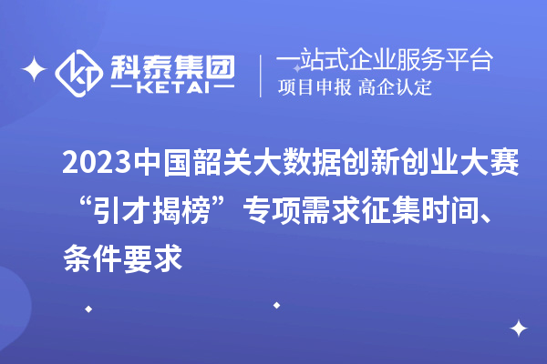 2023中國(guó)韶關(guān)大數(shù)據(jù)創(chuàng)新創(chuàng)業(yè)大賽“引才揭榜”專(zhuān)項(xiàng)需求征集時(shí)間、條件要求